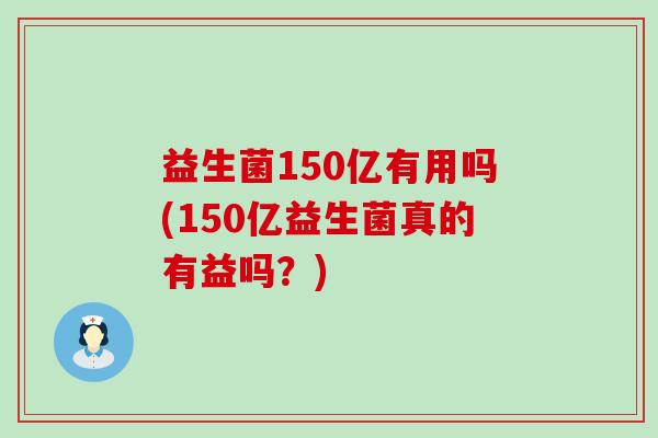 益生菌150亿有用吗(150亿益生菌真的有益吗？)
