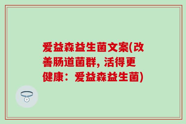 爱益森益生菌文案(改善肠道菌群, 活得更健康:爱益森益生菌) 爱益森益生菌文案(改善肠道菌群, 活得更健康:爱益森益生菌)