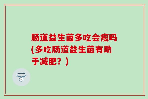 肠道益生菌多吃会瘦吗(多吃肠道益生菌有助于减肥？)