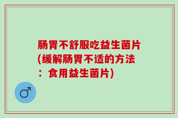 肠胃不舒服吃益生菌片(缓解肠胃不适的方法：食用益生菌片)