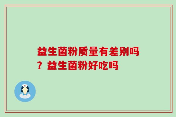 益生菌粉质量有差别吗？益生菌粉好吃吗