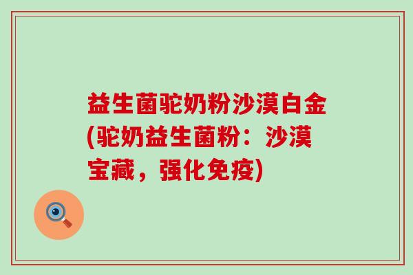 益生菌驼奶粉沙漠白金(驼奶益生菌粉：沙漠宝藏，强化免疫)