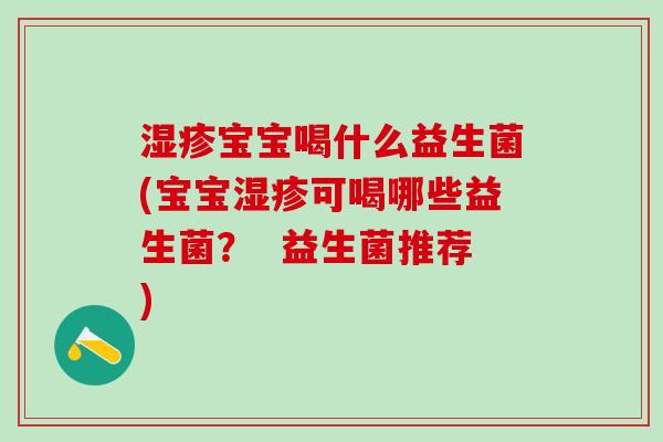 湿疹宝宝喝什么益生菌(宝宝湿疹可喝哪些益生菌？  益生菌推荐)