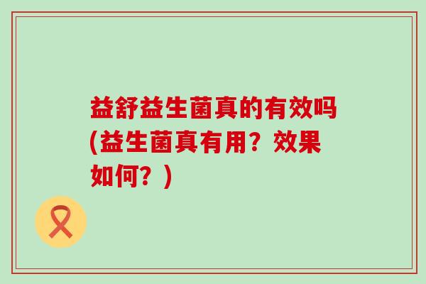 益舒益生菌真的有效吗(益生菌真有用？效果如何？)