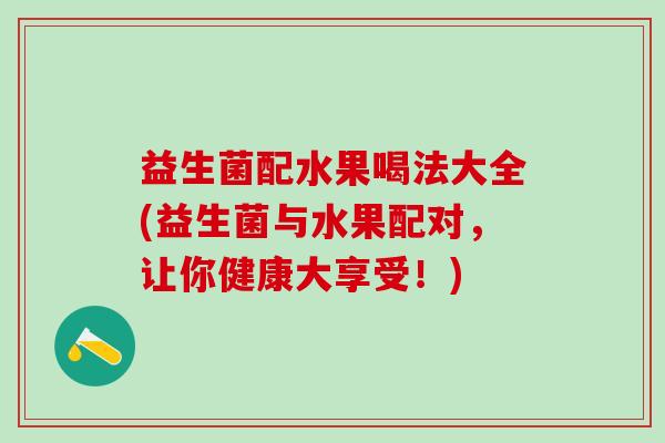 益生菌配水果喝法大全(益生菌与水果配对，让你健康大享受！)