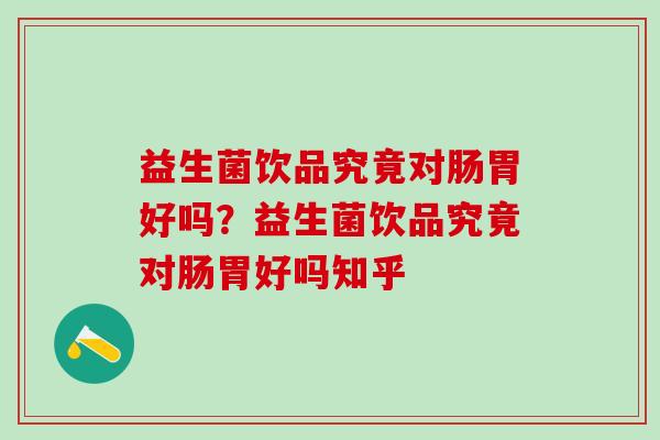 益生菌饮品究竟对肠胃好吗？益生菌饮品究竟对肠胃好吗知乎