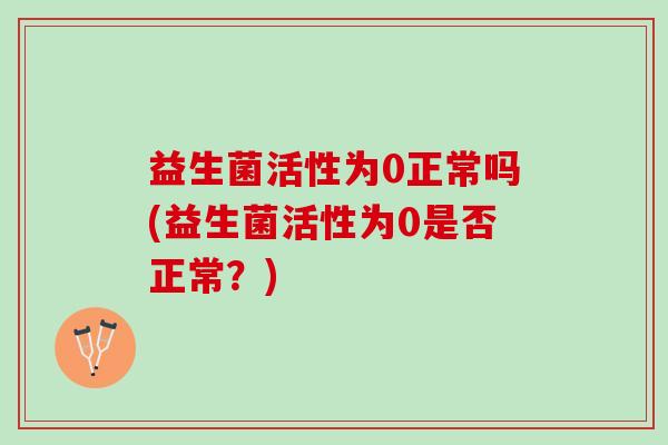 益生菌活性为0正常吗(益生菌活性为0是否正常？)