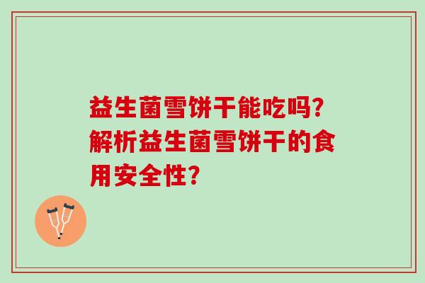 益生菌雪饼干能吃吗？解析益生菌雪饼干的食用安全性？