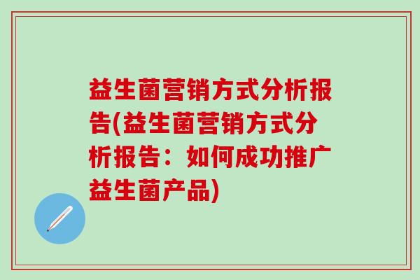 益生菌营销方式分析报告(益生菌营销方式分析报告：如何成功推广益生菌产品)