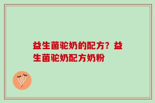 益生菌驼奶的配方？益生菌驼奶配方奶粉