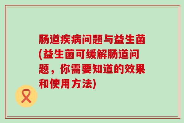 肠道疾病问题与益生菌(益生菌可缓解肠道问题，你需要知道的效果和使用方法)