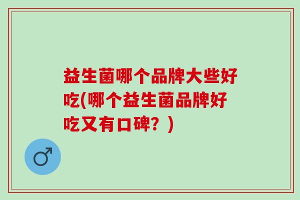 益生菌哪个品牌大些好吃(哪个益生菌品牌好吃又有口碑？)