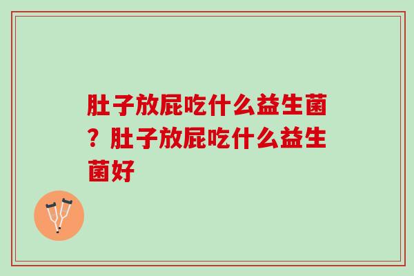 肚子放屁吃什么益生菌？肚子放屁吃什么益生菌好
