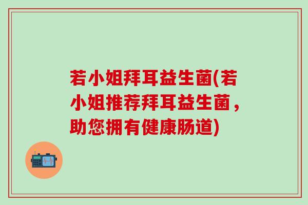 若小姐拜耳益生菌(若小姐推荐拜耳益生菌，助您拥有健康肠道)
