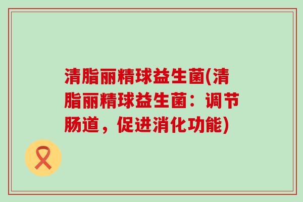 清脂丽精球益生菌(清脂丽精球益生菌：调节肠道，促进消化功能)