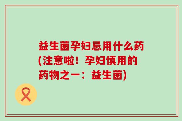 益生菌孕妇忌用什么药(注意啦！孕妇慎用的药物之一：益生菌)