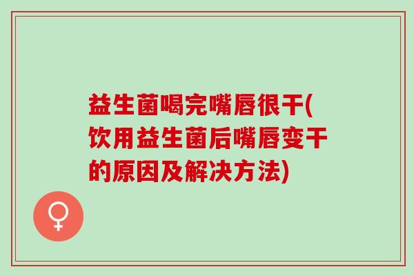 益生菌喝完嘴唇很干(饮用益生菌后嘴唇变干的原因及解决方法)