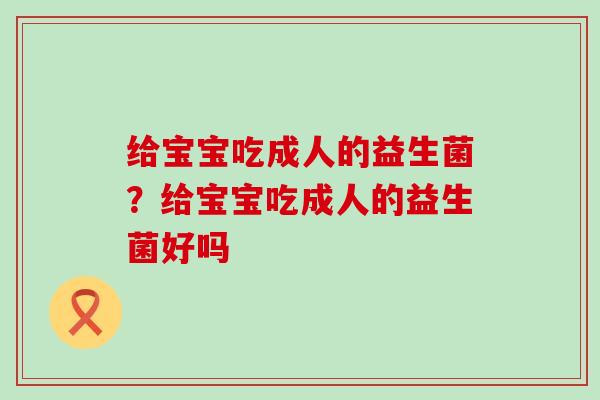 给宝宝吃成人的益生菌？给宝宝吃成人的益生菌好吗