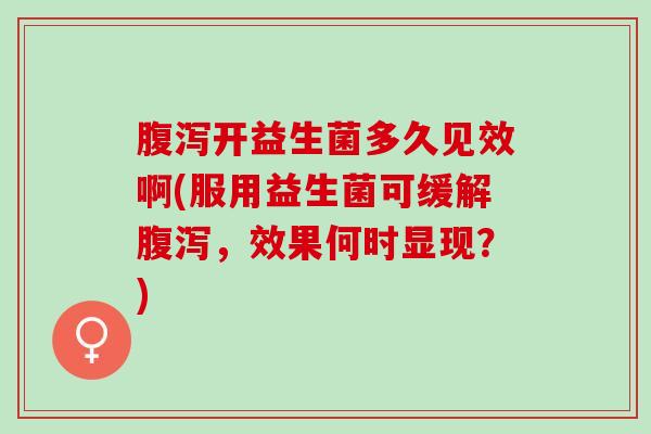 腹泻开益生菌多久见效啊(服用益生菌可缓解腹泻，效果何时显现？)
