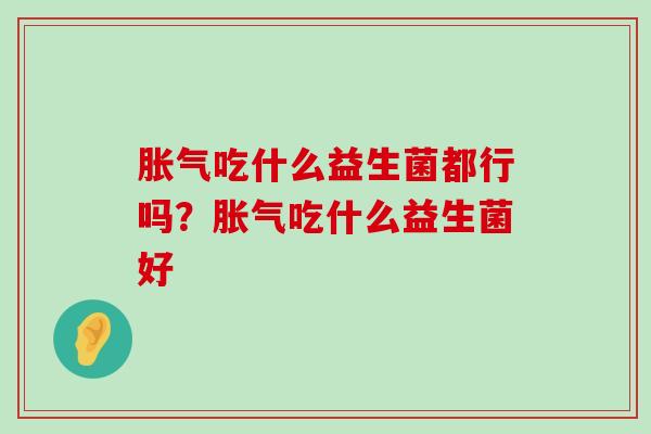 胀气吃什么益生菌都行吗？胀气吃什么益生菌好