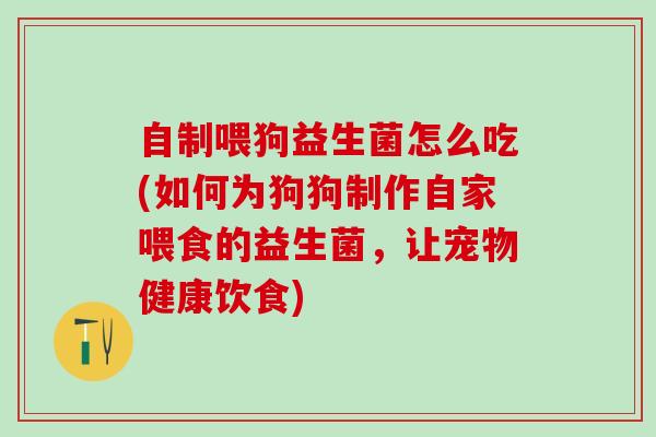 自制喂狗益生菌怎么吃(如何为狗狗制作自家喂食的益生菌，让宠物健康饮食)