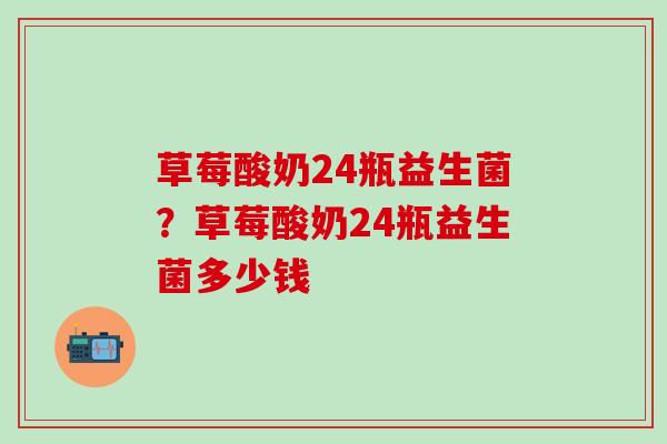 草莓酸奶24瓶益生菌？草莓酸奶24瓶益生菌多少钱