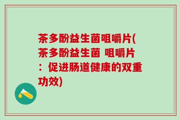 茶多酚益生菌咀嚼片(茶多酚益生菌 咀嚼片：促进肠道健康的双重功效)