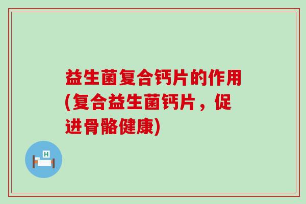 益生菌复合钙片的作用(复合益生菌钙片，促进骨骼健康)