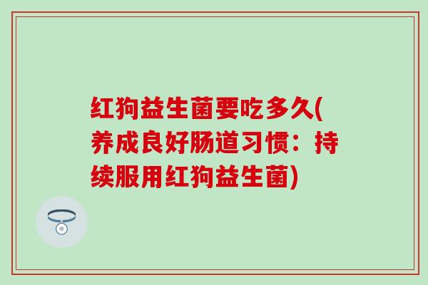 红狗益生菌要吃多久(养成良好肠道习惯:持续服用红狗益生菌) 红狗益生菌要吃多久(养成良好肠道习惯:持续服用红狗益生菌)
