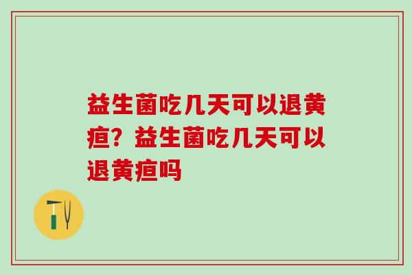 益生菌吃几天可以退黄疸？益生菌吃几天可以退黄疸吗