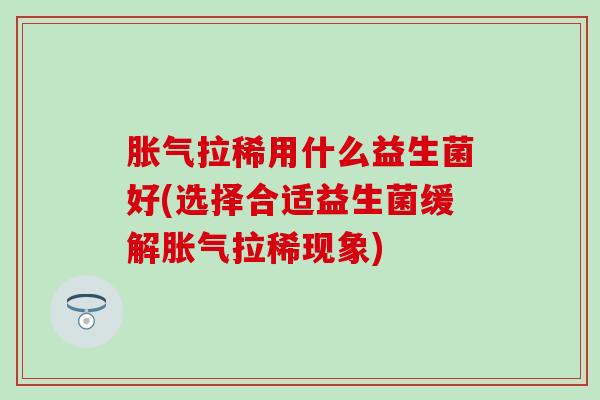 拉稀用什么益生菌好(选择合适益生菌缓解拉稀现象) 拉稀用什么益生菌好(选择合适益生菌缓解拉稀现象)