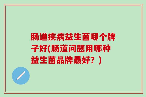 肠道疾病益生菌哪个牌子好(肠道问题用哪种益生菌品牌最好？)