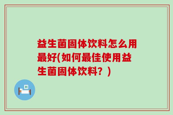 益生菌固体饮料怎么用最好(如何最佳使用益生菌固体饮料？)