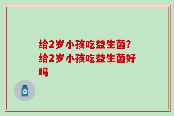 给2岁小孩吃益生菌？给2岁小孩吃益生菌好吗