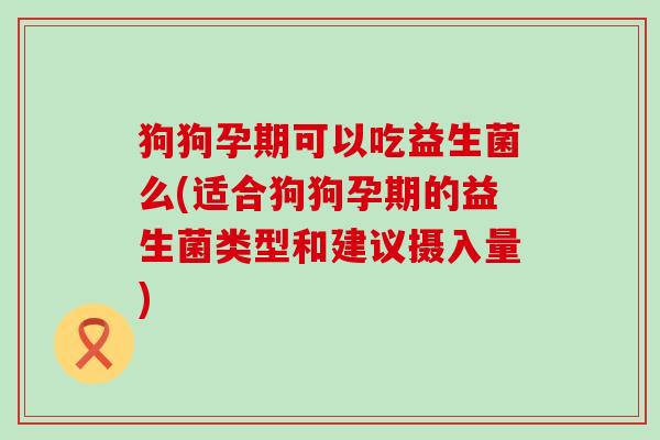 狗狗孕期可以吃益生菌么(适合狗狗孕期的益生菌类型和建议摄入量)
