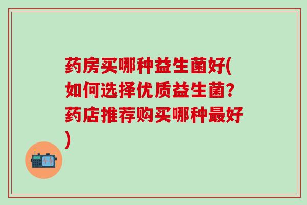 药房买哪种益生菌好(如何选择优质益生菌？药店推荐购买哪种好)