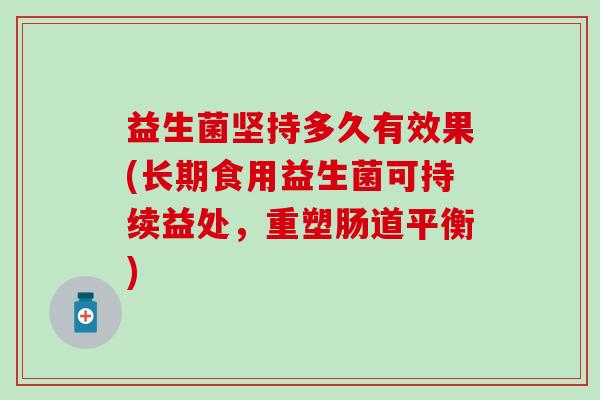 益生菌坚持多久有效果(长期食用益生菌可持续益处，重塑肠道平衡)
