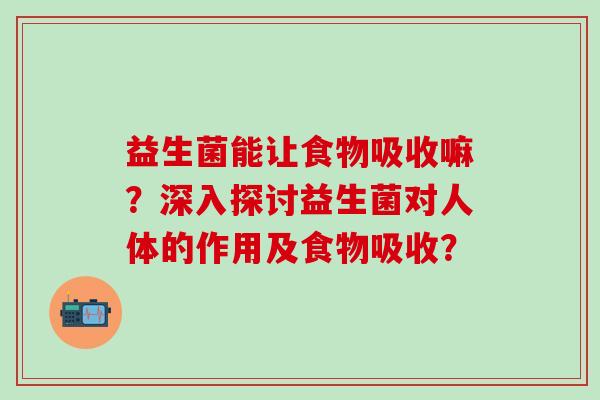 益生菌能让食物吸收嘛？深入探讨益生菌对人体的作用及食物吸收？