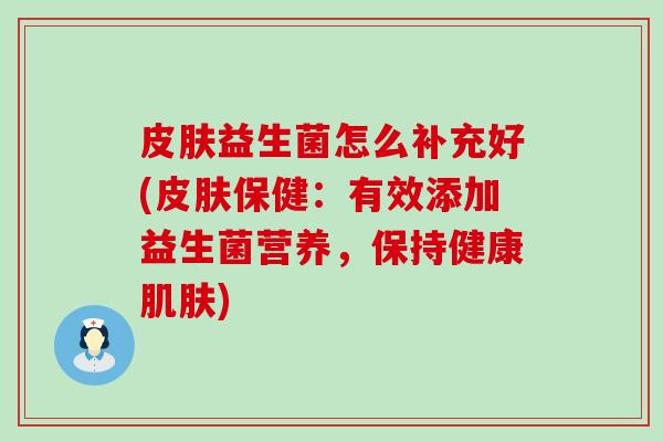 益生菌怎么补充好(保健：有效添加益生菌营养，保持健康)