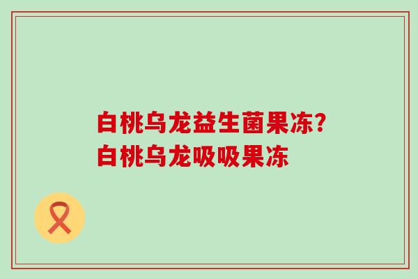 白桃乌龙益生菌果冻？白桃乌龙吸吸果冻