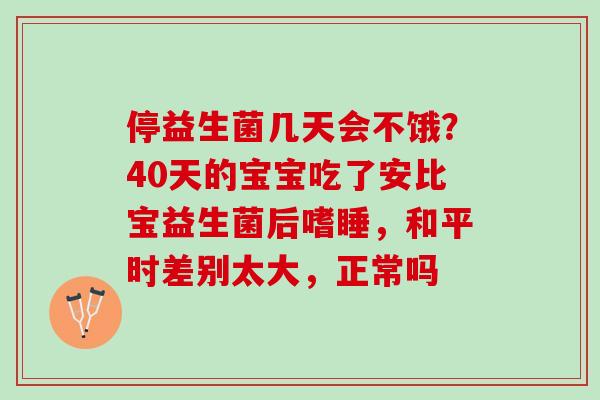 停益生菌几天会不饿？40天的宝宝吃了安比宝益生菌后嗜睡，和平时差别太大，正常吗