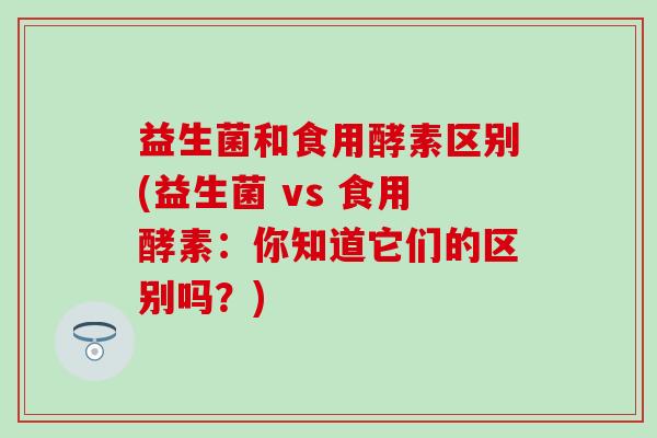 益生菌和食用酵素区别(益生菌 vs 食用酵素：你知道它们的区别吗？)