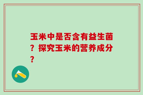 玉米中是否含有益生菌?探究玉米的营养成分? 玉米中是否含有益生菌?探究玉米的营养成分?