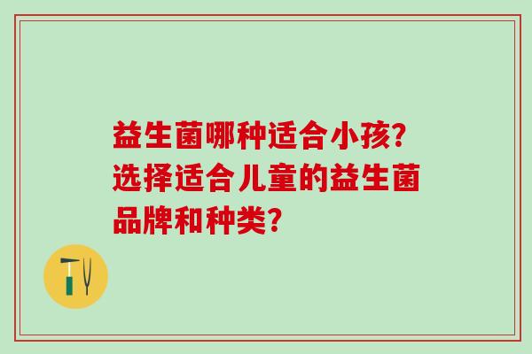 益生菌哪种适合小孩？选择适合儿童的益生菌品牌和种类？