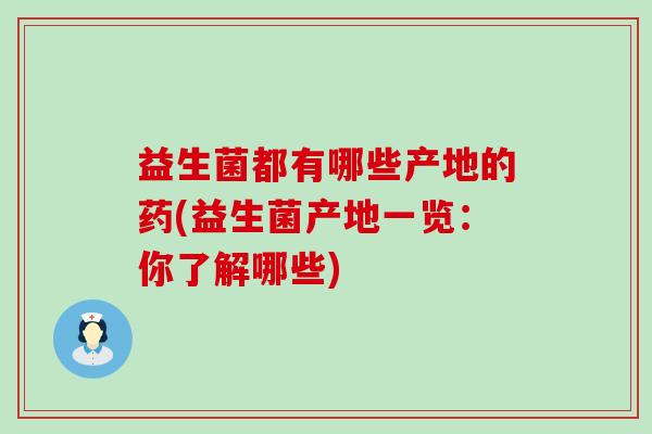 益生菌都有哪些产地的药(益生菌产地一览:你了解哪些) 益生菌都有哪些产地的药(益生菌产地一览:你了解哪些)