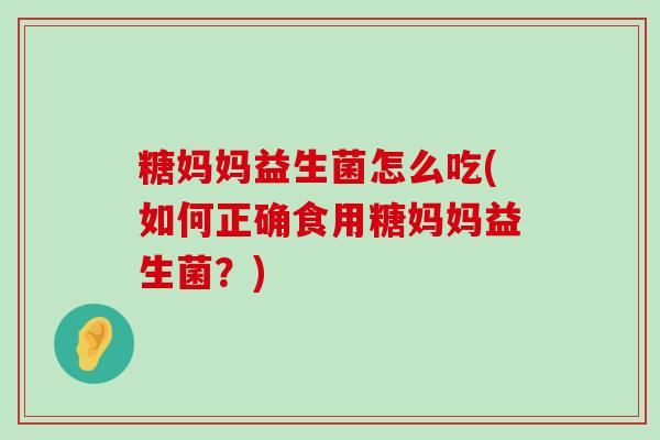 糖妈妈益生菌怎么吃(如何正确食用糖妈妈益生菌？)