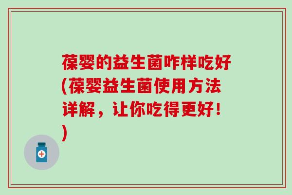 葆婴的益生菌咋样吃好(葆婴益生菌使用方法详解，让你吃得更好！)