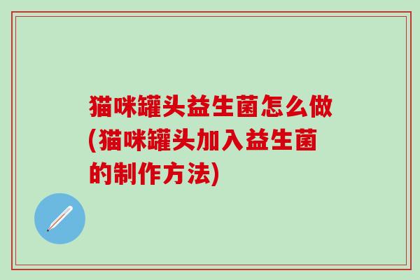猫咪罐头益生菌怎么做(猫咪罐头加入益生菌的制作方法)