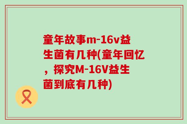童年故事m-16v益生菌有几种(童年回忆,探究M-16V益生菌到底有几种) 童年故事m-16v益生菌有几种(童年回忆,探究M-16V益生菌到底有几种)