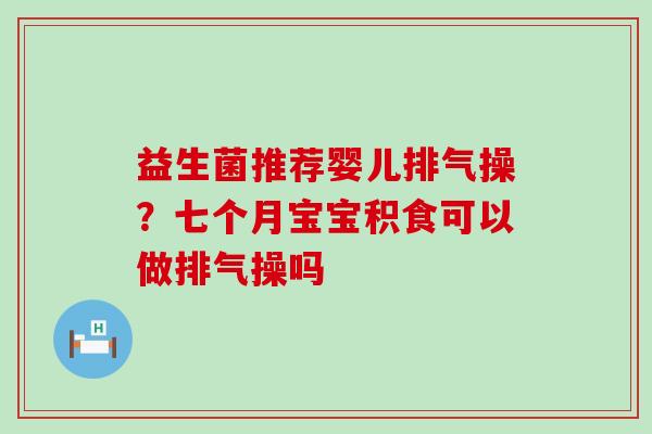 益生菌推荐婴儿排气操?七个月宝宝积食可以做排气操吗 益生菌推荐婴儿排气操?七个月宝宝积食可以做排气操吗